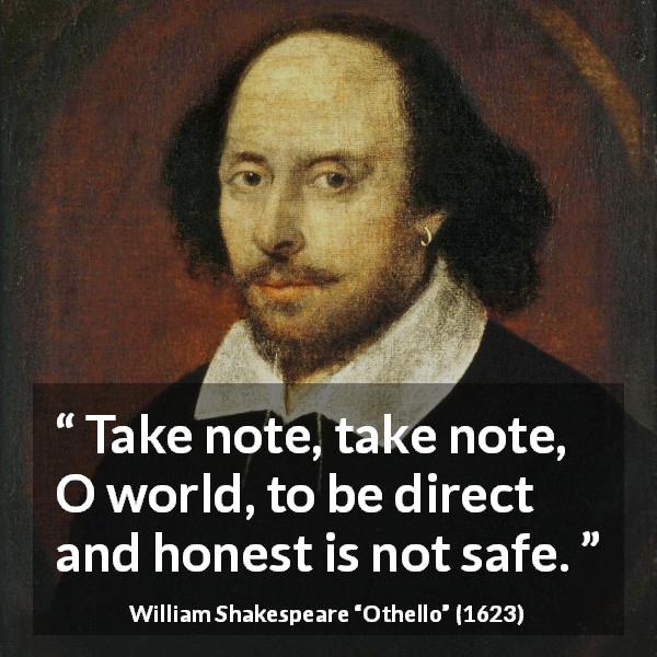 William Shakespeare quote about honesty from Othello - Take note, take note, O world, to be direct and honest is not safe.