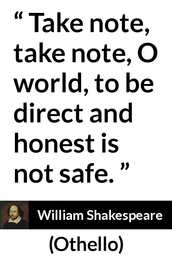 William Shakespeare quote about honesty from Othello - Take note, take note, O world, to be direct and honest is not safe.