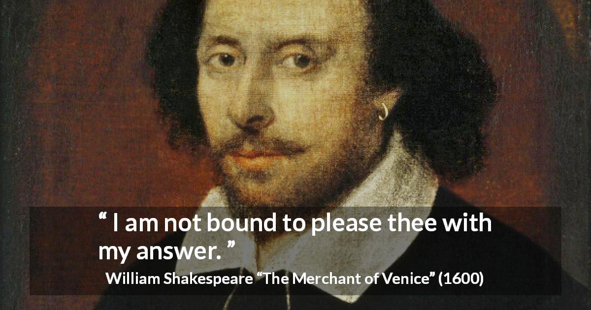 William Shakespeare quote about honesty from The Merchant of Venice - I am not bound to please thee with my answer.