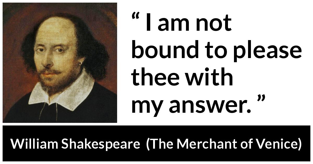 William Shakespeare quote about honesty from The Merchant of Venice - I am not bound to please thee with my answer.