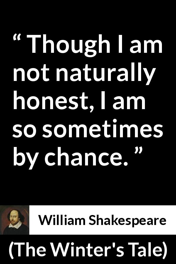 William Shakespeare quote about honesty from The Winter's Tale - Though I am not naturally honest, I am so sometimes by chance.