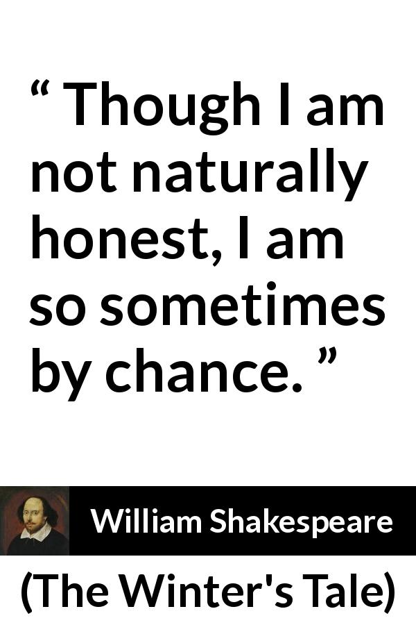 William Shakespeare quote about honesty from The Winter's Tale - Though I am not naturally honest, I am so sometimes by chance.