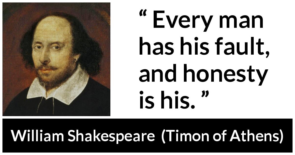 William Shakespeare quote about honesty from Timon of Athens - Every man has his fault, and honesty is his.