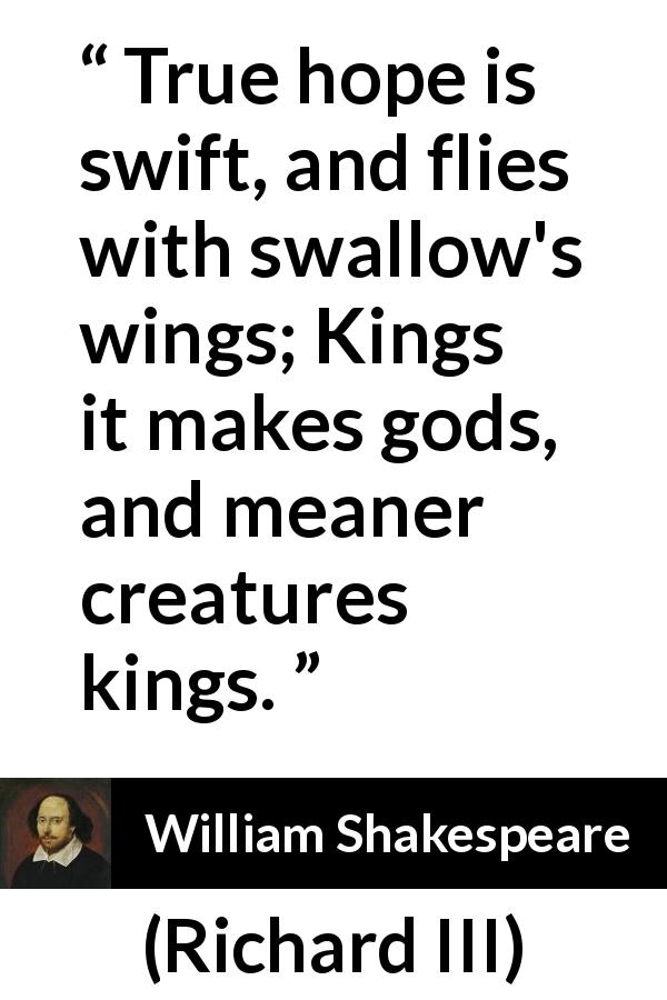 William Shakespeare quote about hope from Richard III - True hope is swift, and flies with swallow's wings; Kings it makes gods, and meaner creatures kings.