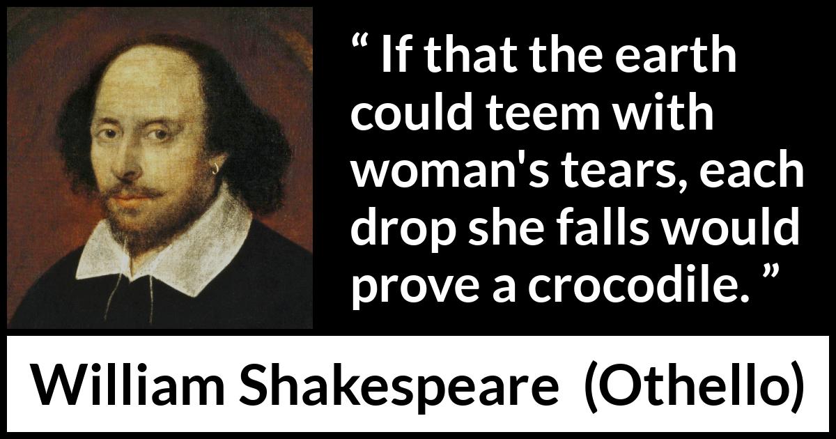 William Shakespeare quote about hypocrisy from Othello - If that the earth could teem with woman's tears, each drop she falls would prove a crocodile.