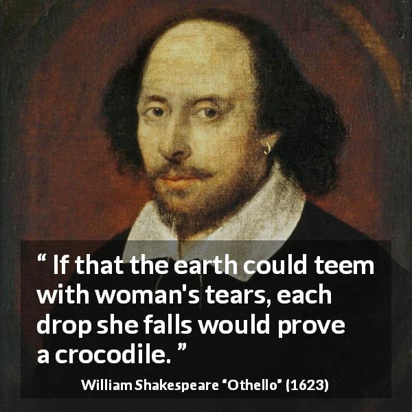 William Shakespeare quote about hypocrisy from Othello - If that the earth could teem with woman's tears, each drop she falls would prove a crocodile.