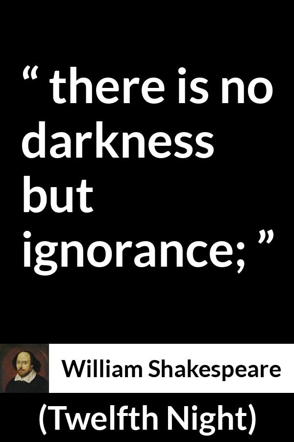 William Shakespeare quote about ignorance from Twelfth Night - there is no darkness
but ignorance;