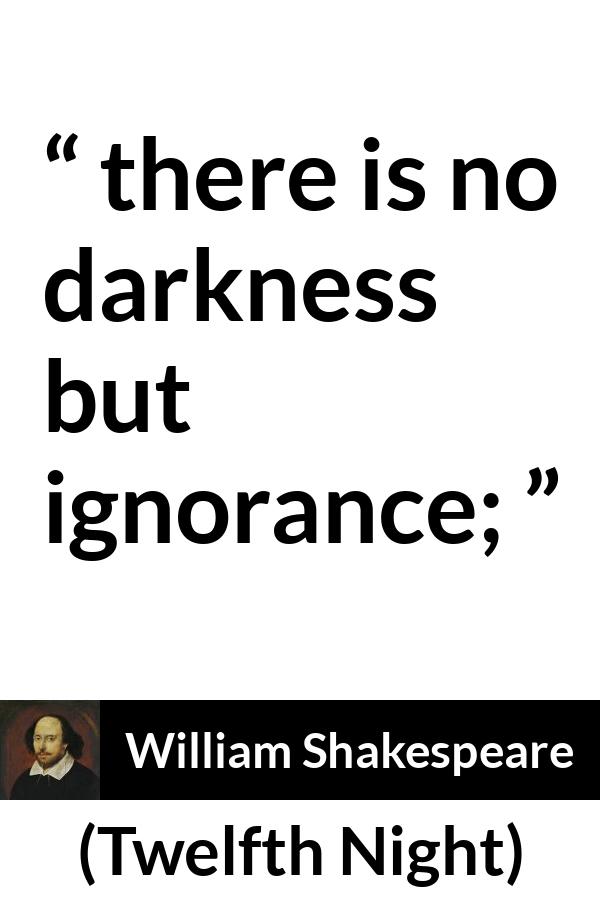 William Shakespeare quote about ignorance from Twelfth Night - there is no darkness
but ignorance;