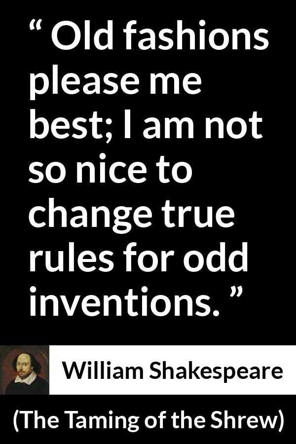 William Shakespeare quote about invention from The Taming of the Shrew - Old fashions please me best; I am not so nice to change true rules for odd inventions.