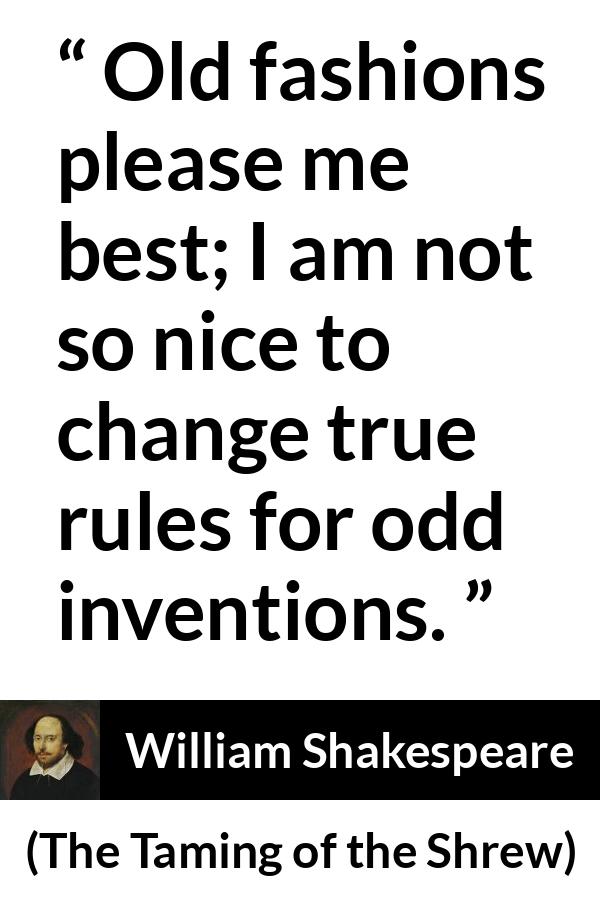 William Shakespeare quote about invention from The Taming of the Shrew - Old fashions please me best; I am not so nice to change true rules for odd inventions.