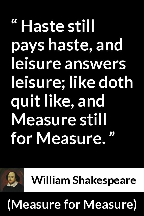 William Shakespeare quote about justice from Measure for Measure - Haste still pays haste, and leisure answers leisure; like doth quit like, and Measure still for Measure.