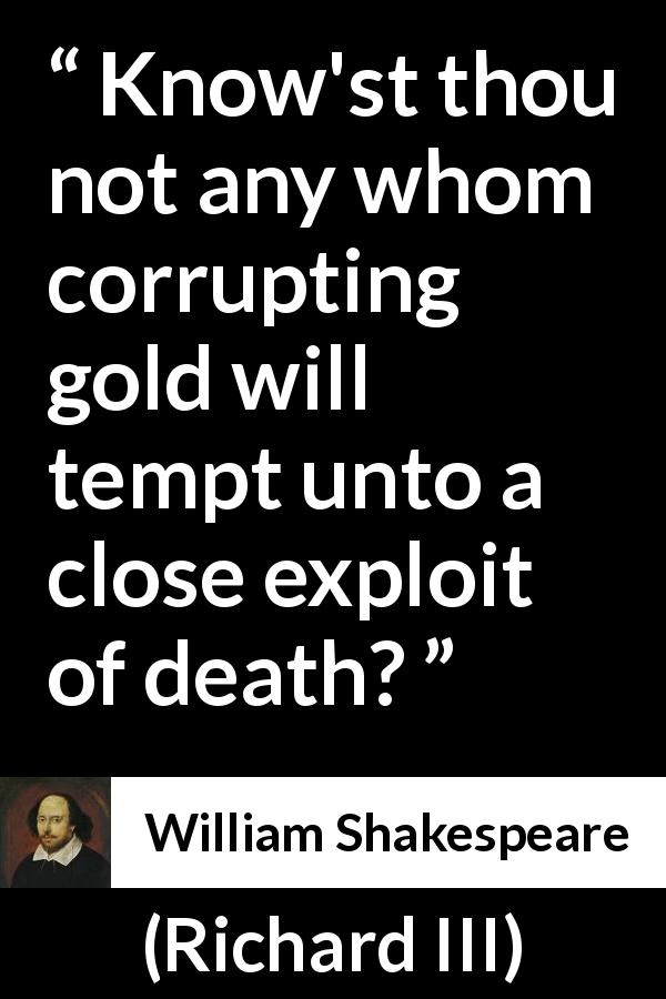William Shakespeare quote about killing from Richard III - Know'st thou not any whom corrupting gold will tempt unto a close exploit of death?