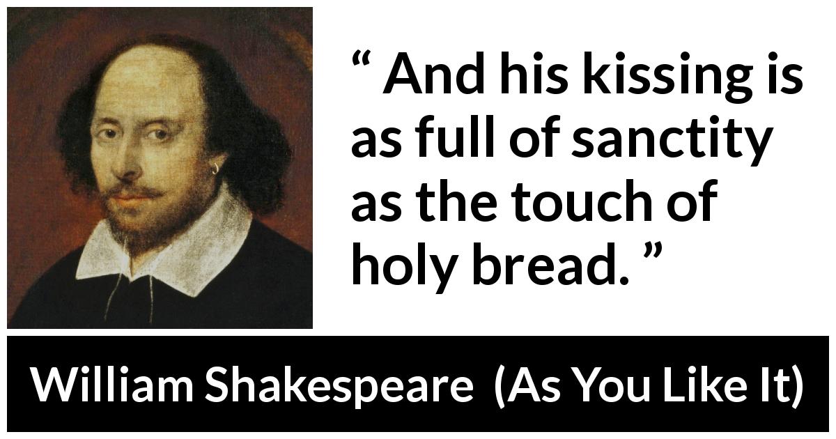 William Shakespeare quote about kiss from As You Like It - And his kissing is as full of sanctity as the touch of holy bread.