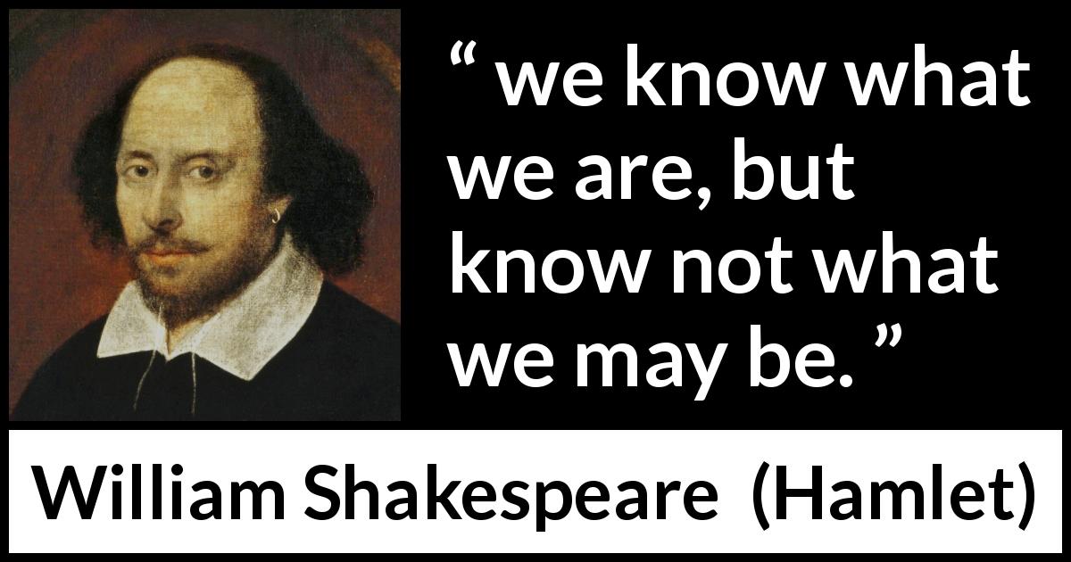 William Shakespeare quote about knowledge from Hamlet - we know what we are, but know not what we may be.