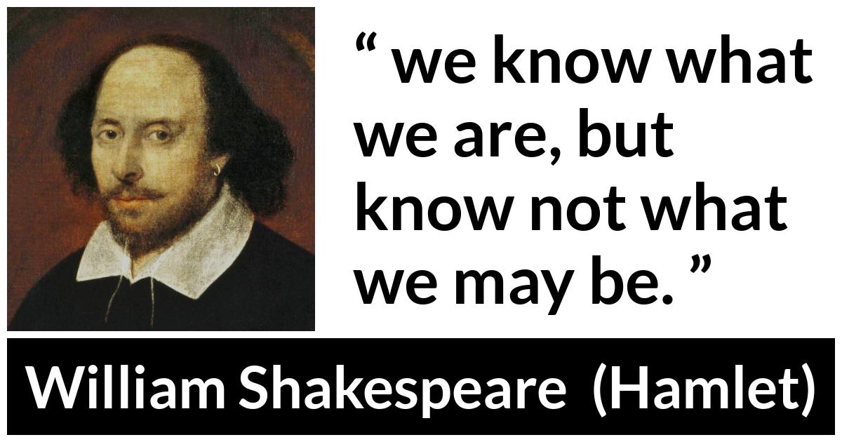 William Shakespeare quote about knowledge from Hamlet - we know what we are, but know not what we may be.