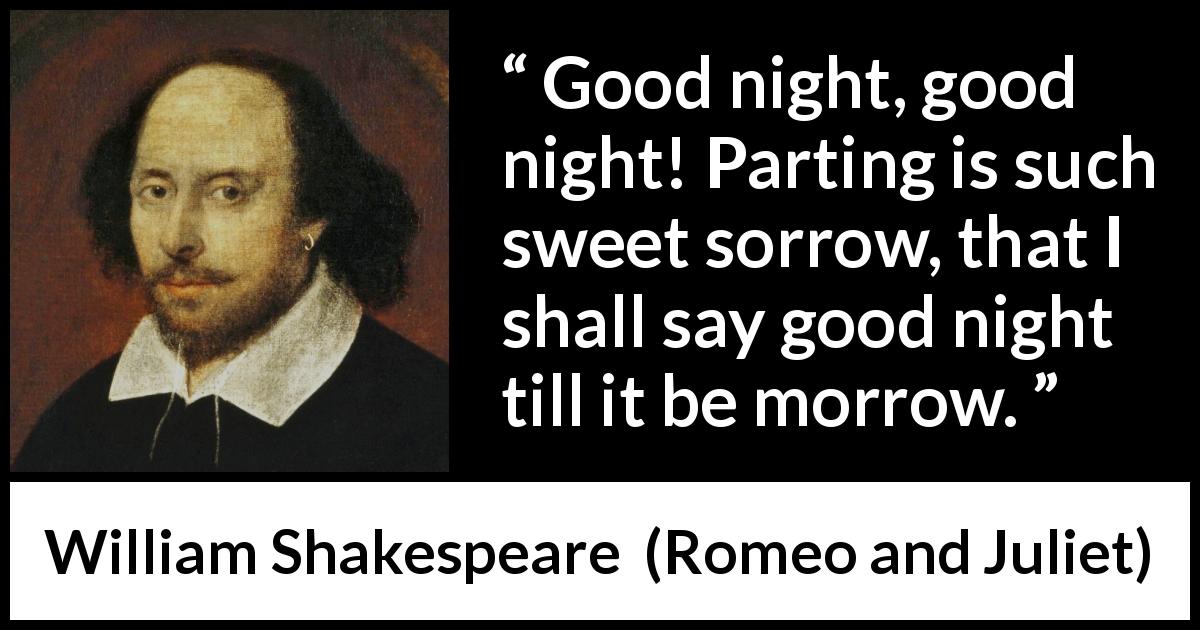 William Shakespeare quote about leaving from Romeo and Juliet - Good night, good night! Parting is such sweet sorrow, that I shall say good night till it be morrow.