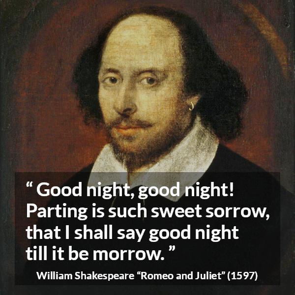 William Shakespeare quote about leaving from Romeo and Juliet - Good night, good night! Parting is such sweet sorrow, that I shall say good night till it be morrow.