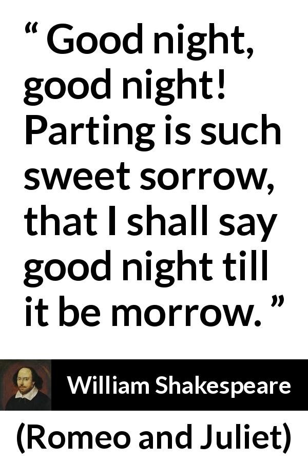 William Shakespeare quote about leaving from Romeo and Juliet - Good night, good night! Parting is such sweet sorrow, that I shall say good night till it be morrow.