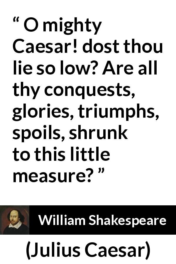 William Shakespeare quote about lie from Julius Caesar - O mighty Caesar! dost thou lie so low? Are all thy conquests, glories, triumphs, spoils, shrunk to this little measure?