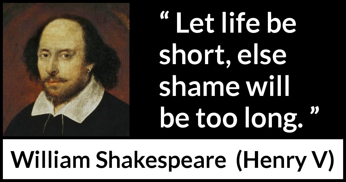 William Shakespeare quote about life from Henry V - Let life be short, else shame will be too long.