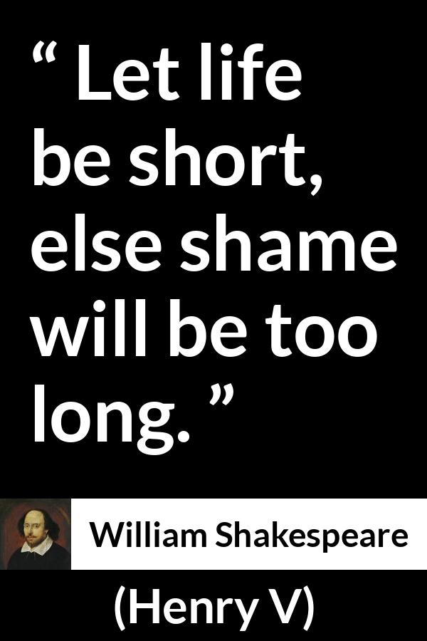 William Shakespeare quote about life from Henry V - Let life be short, else shame will be too long.