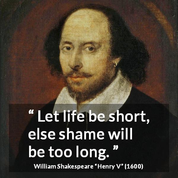 William Shakespeare quote about life from Henry V - Let life be short, else shame will be too long.