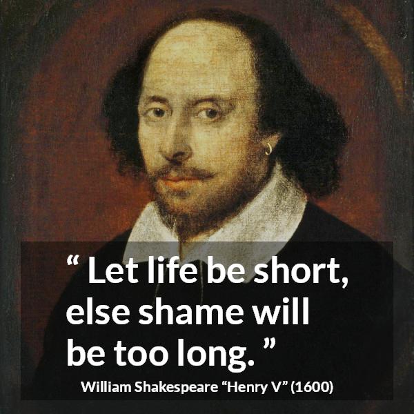 William Shakespeare quote about life from Henry V - Let life be short, else shame will be too long.