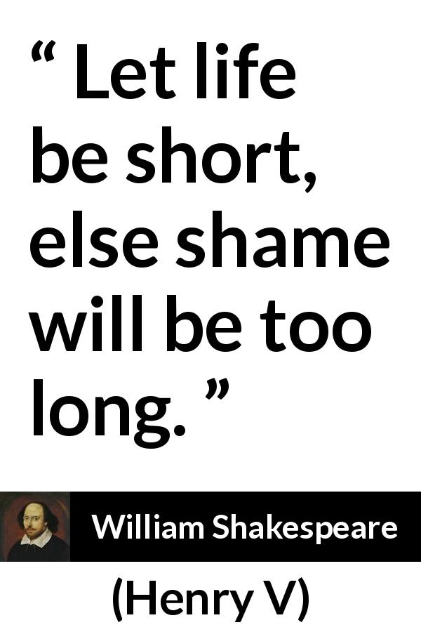 William Shakespeare quote about life from Henry V - Let life be short, else shame will be too long.
