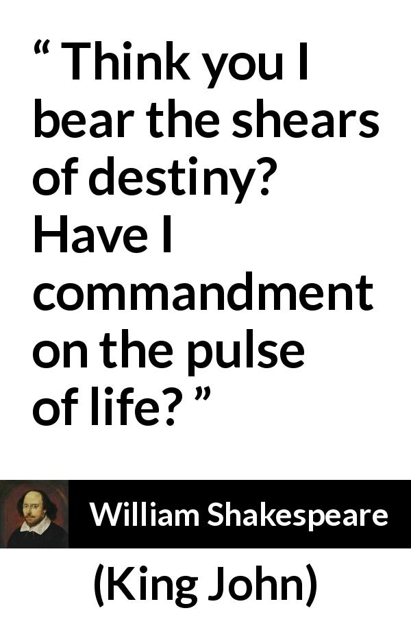 William Shakespeare quote about life from King John - Think you I bear the shears of destiny? Have I commandment on the pulse of life?