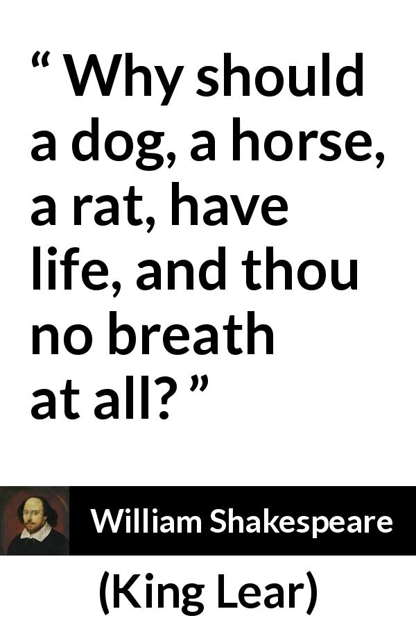 William Shakespeare quote about life from King Lear - Why should a dog, a horse, a rat, have life, and thou no breath at all?