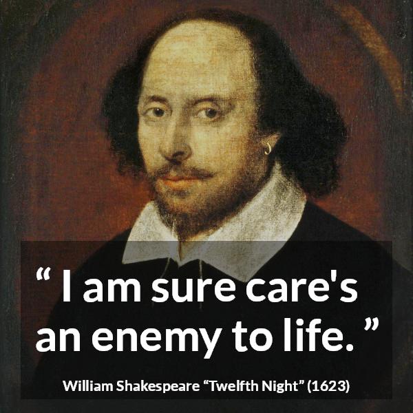 William Shakespeare quote about life from Twelfth Night - I am sure care's an enemy to life.