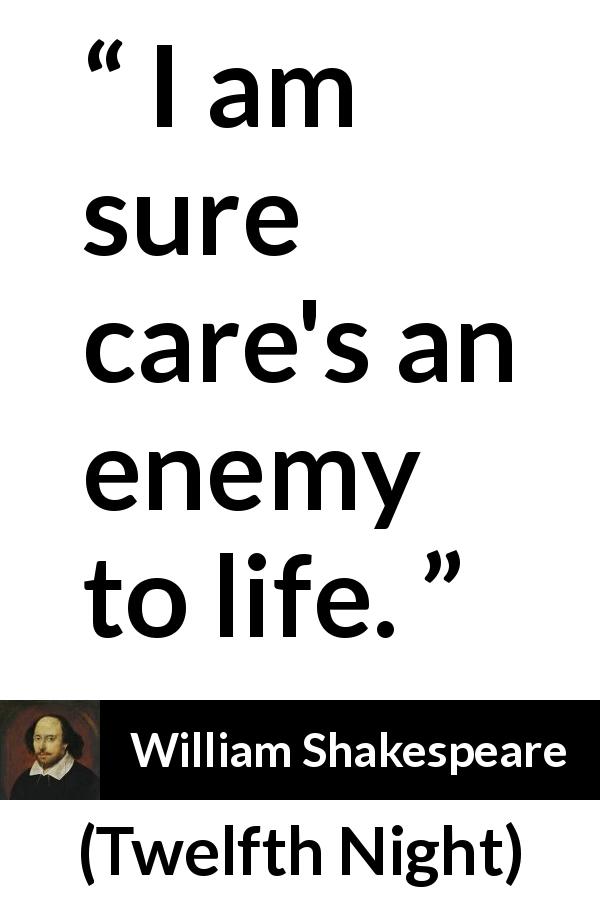 William Shakespeare quote about life from Twelfth Night - I am sure care's an enemy to life.