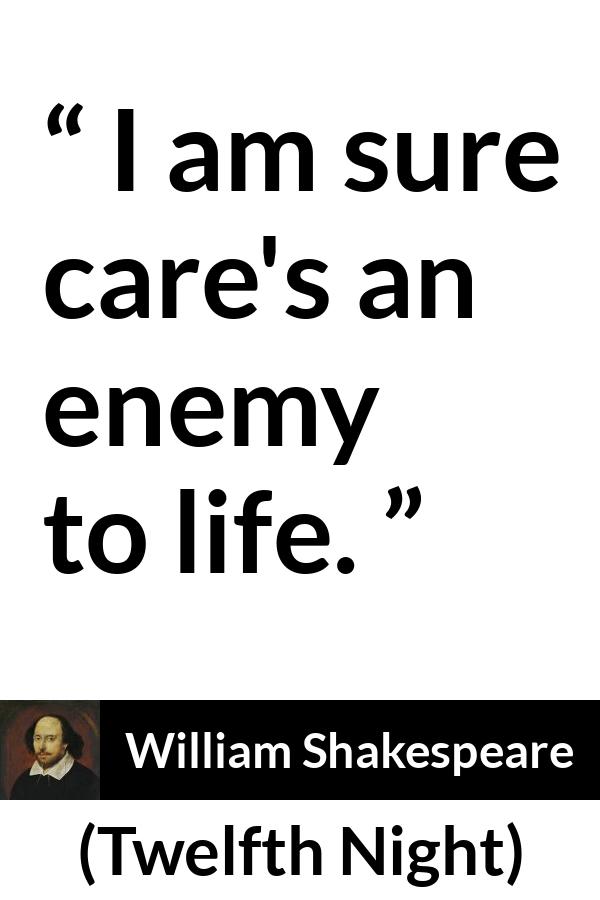 William Shakespeare quote about life from Twelfth Night - I am sure care's an enemy to life.