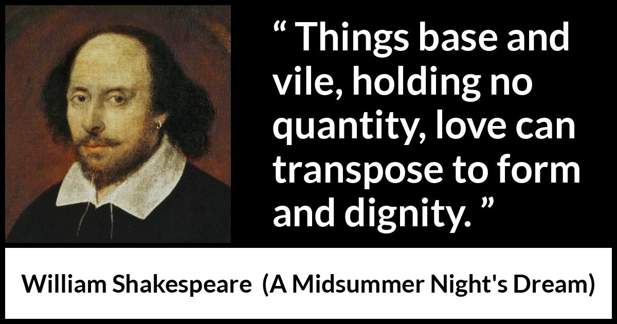 William Shakespeare quote about love from A Midsummer Night's Dream - Things base and vile, holding no quantity, love can transpose to form and dignity.