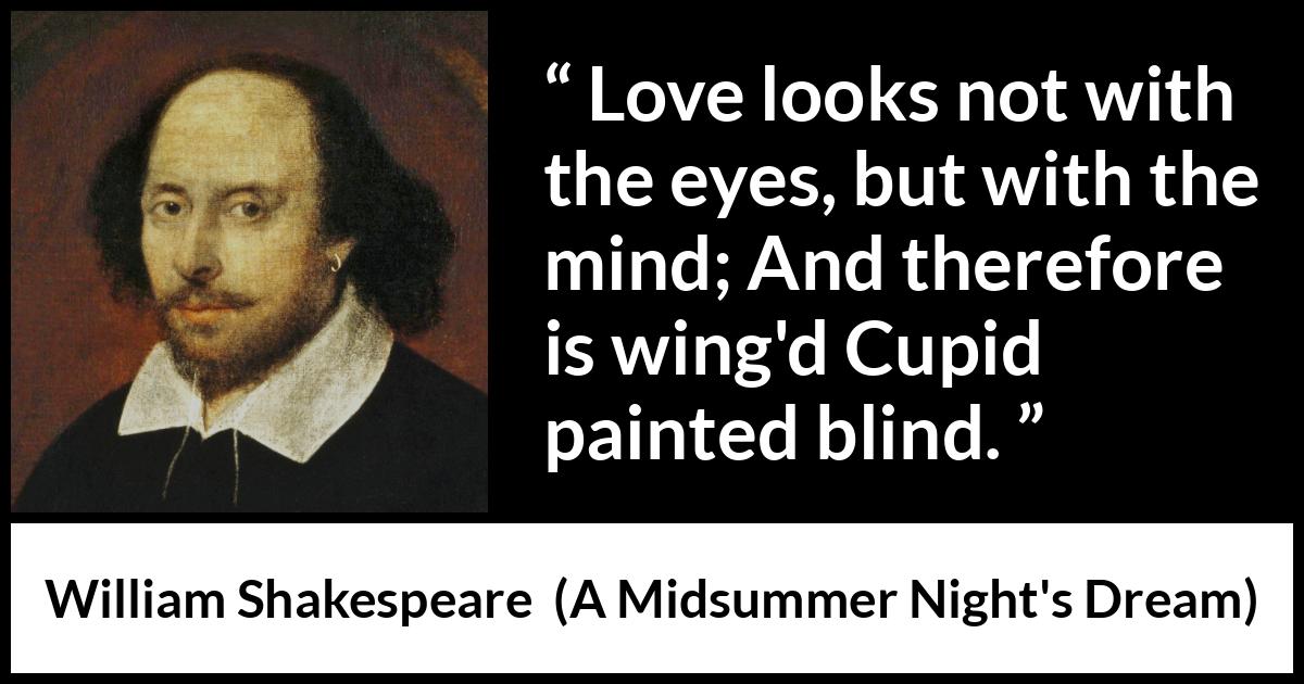 William Shakespeare quote about love from A Midsummer Night's Dream - Love looks not with the eyes, but with the mind; And therefore is wing'd Cupid painted blind.