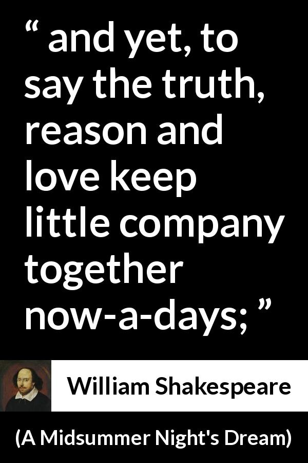 William Shakespeare quote about love from A Midsummer Night's Dream - and yet, to say the truth, reason and love keep little company together now-a-days;