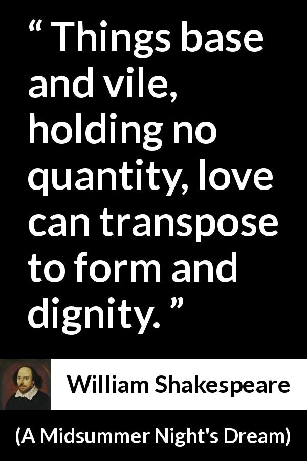 William Shakespeare quote about love from A Midsummer Night's Dream - Things base and vile, holding no quantity, love can transpose to form and dignity.