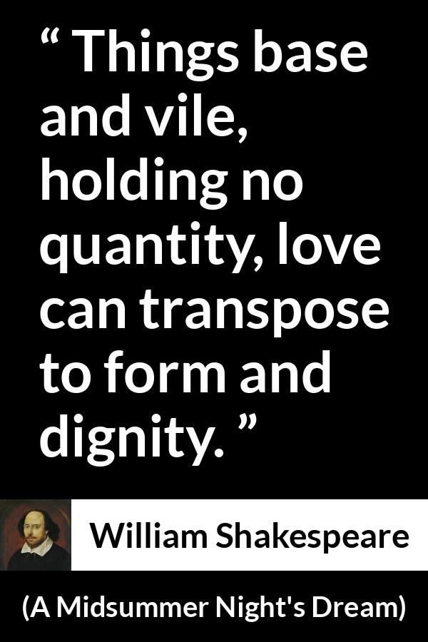 William Shakespeare quote about love from A Midsummer Night's Dream - Things base and vile, holding no quantity, love can transpose to form and dignity.