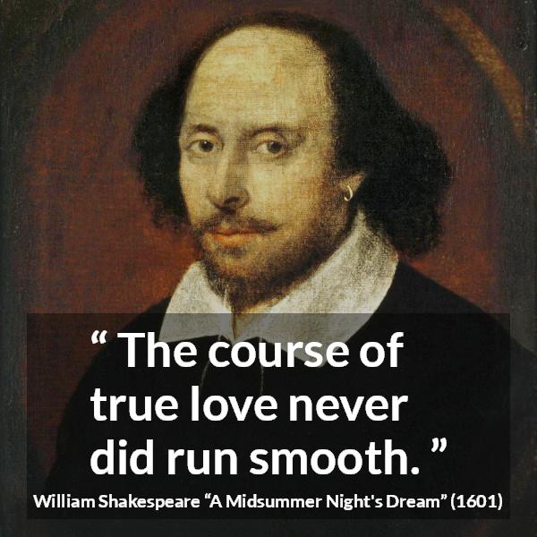 William Shakespeare quote about love from A Midsummer Night's Dream - The course of true love never did run smooth.