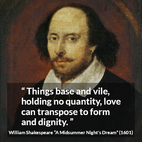 William Shakespeare quote about love from A Midsummer Night's Dream - Things base and vile, holding no quantity, love can transpose to form and dignity.