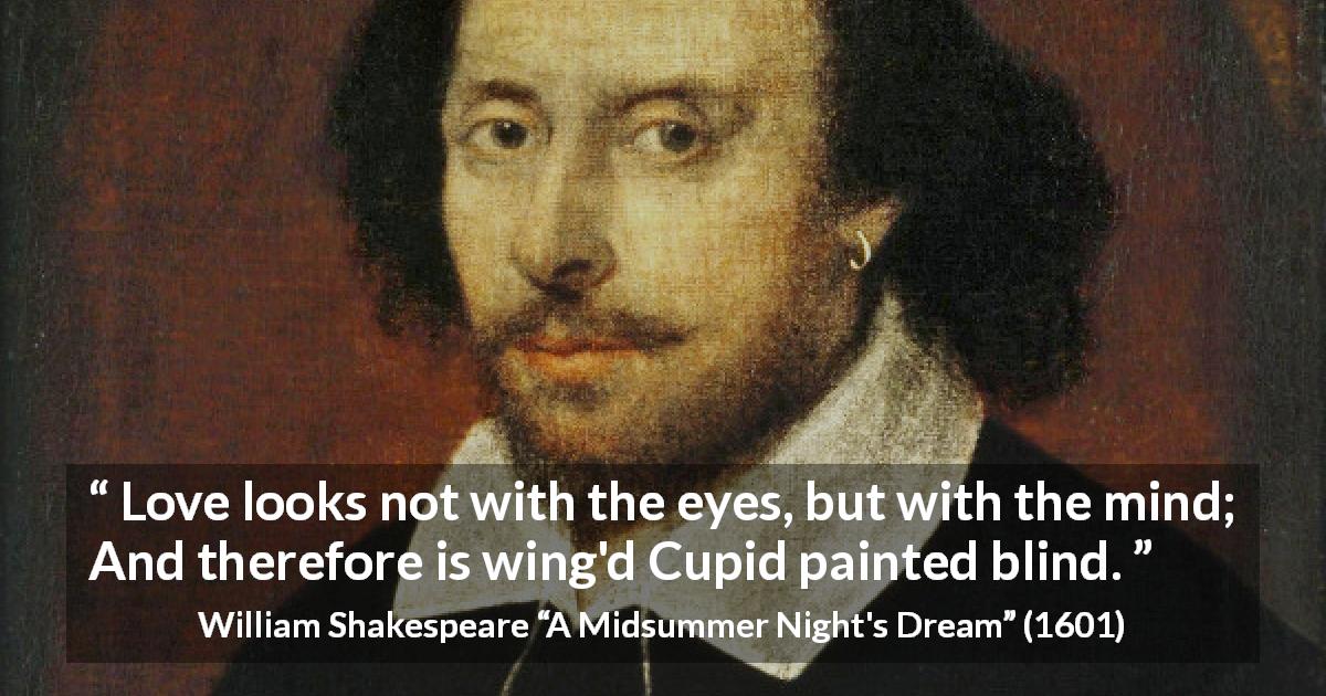 William Shakespeare quote about love from A Midsummer Night's Dream - Love looks not with the eyes, but with the mind; And therefore is wing'd Cupid painted blind.