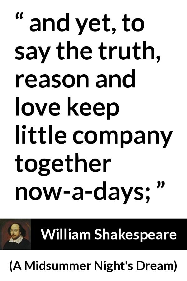 William Shakespeare quote about love from A Midsummer Night's Dream - and yet, to say the truth, reason and love keep little company together now-a-days;