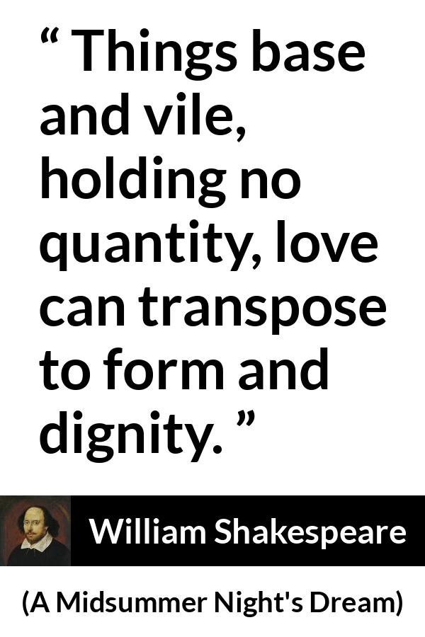 William Shakespeare quote about love from A Midsummer Night's Dream - Things base and vile, holding no quantity, love can transpose to form and dignity.