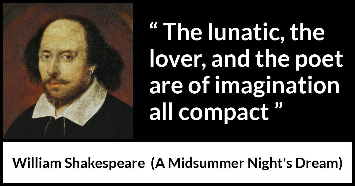 William Shakespeare quote about love from A Midsummer Night's Dream (1601) William Shakespeare quote about love from A Midsummer Night's Dream (1601) - The lunatic, the lover, and the poet are of imagination all compact