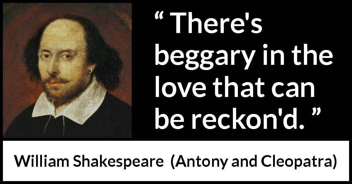 William Shakespeare quote about love from Antony and Cleopatra - There's beggary in the love that can be reckon'd.