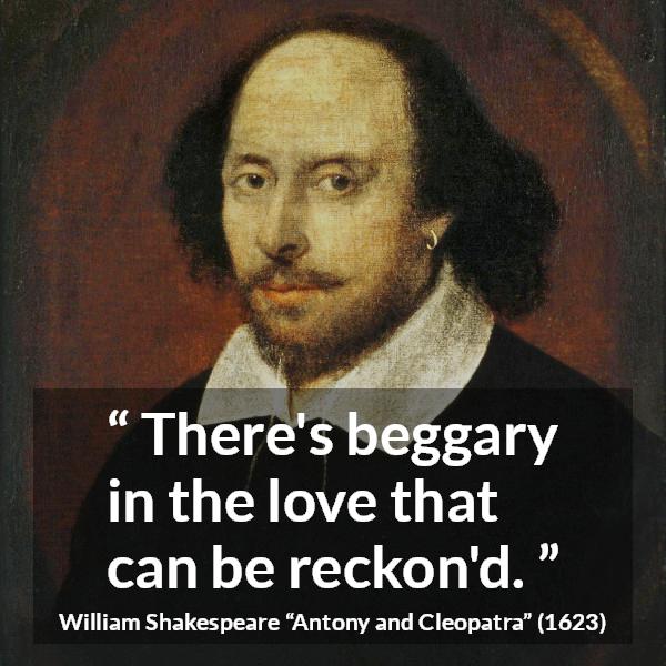 William Shakespeare quote about love from Antony and Cleopatra - There's beggary in the love that can be reckon'd.