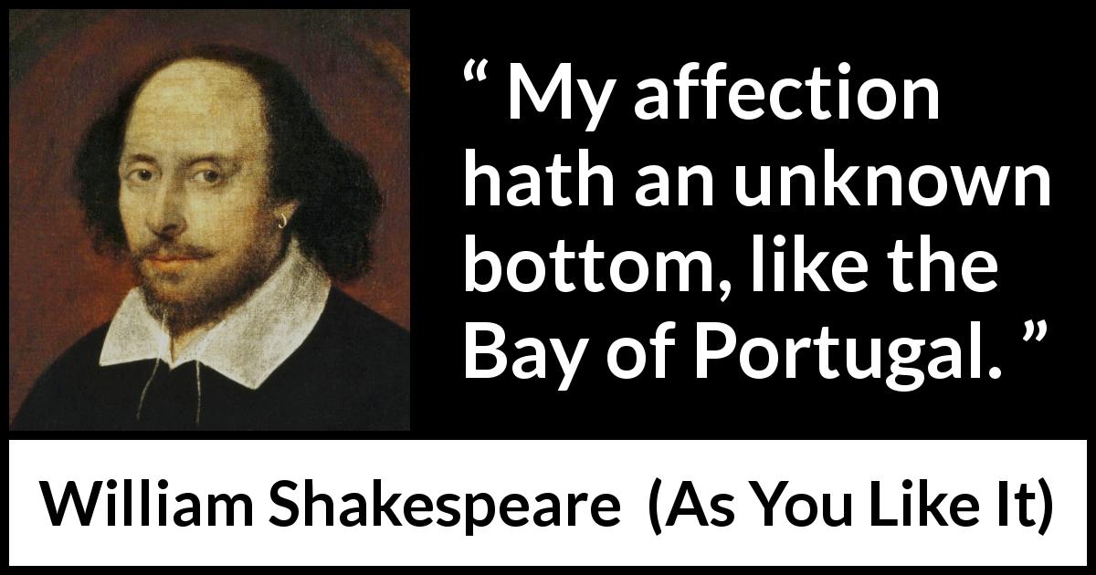 William Shakespeare quote about love from As You Like It - My affection hath an unknown bottom, like the Bay of Portugal.
