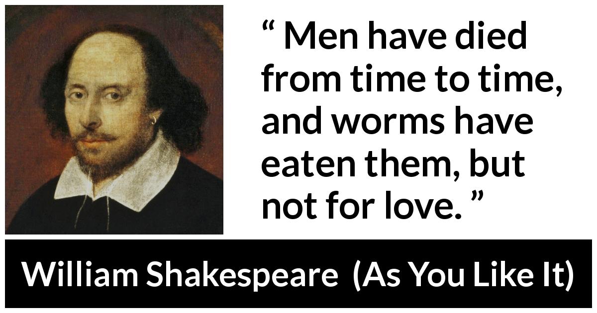 William Shakespeare quote about love from As You Like It - Men have died from time to time, and worms have eaten them, but not for love.