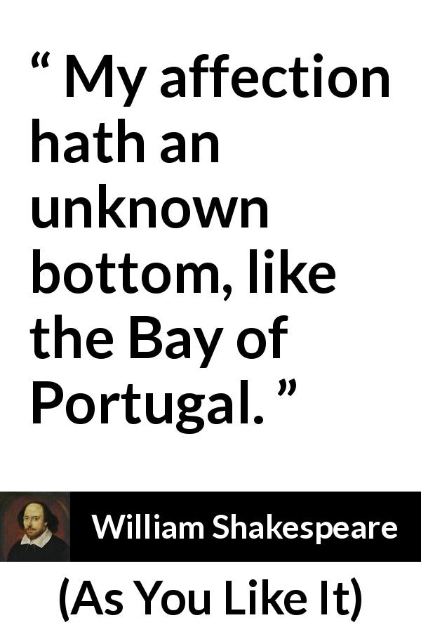 William Shakespeare quote about love from As You Like It - My affection hath an unknown bottom, like the Bay of Portugal.
