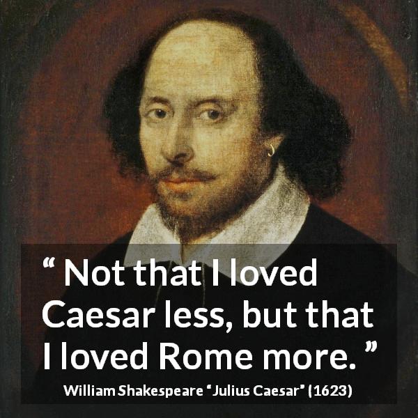 William Shakespeare quote about love from Julius Caesar - Not that I loved Caesar less, but that I loved Rome more.